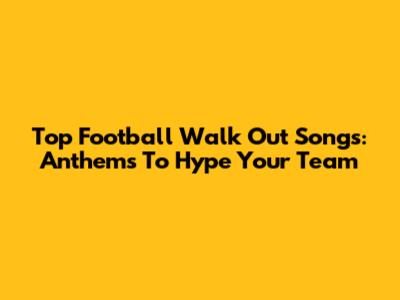 Top Football Walk Out Songs: Anthems To Hype Your Team