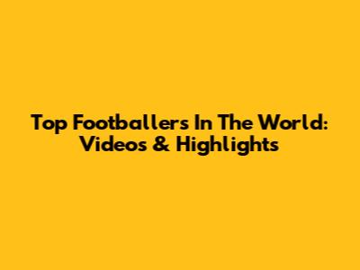 Top Footballers In The World: Videos & Highlights
