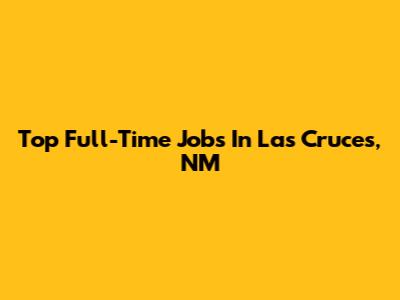 Top Full-Time Jobs In Las Cruces, NM