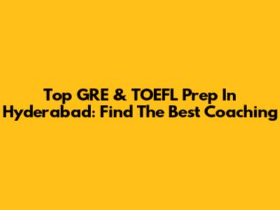 Top GRE & TOEFL Prep In Hyderabad: Find The Best Coaching