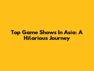 Top Game Shows In Asia: A Hilarious Journey