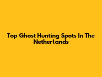 Top Ghost Hunting Spots In The Netherlands