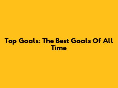 Top Goals: The Best Goals Of All Time