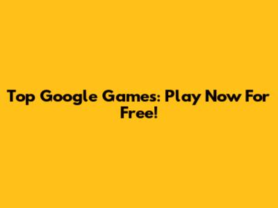 Top Google Games: Play Now For Free!
