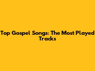 Top Gospel Songs: The Most Played Tracks