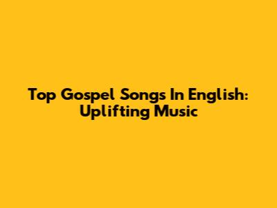 Top Gospel Songs In English: Uplifting Music