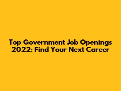 Top Government Job Openings 2022: Find Your Next Career