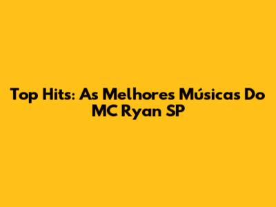 Top Hits: As Melhores Músicas Do MC Ryan SP