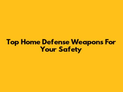 Top Home Defense Weapons For Your Safety