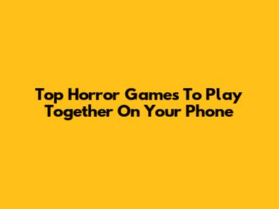 Top Horror Games To Play Together On Your Phone
