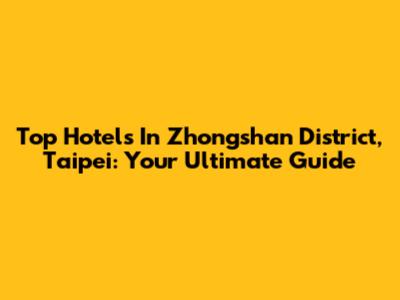 Top Hotels In Zhongshan District, Taipei: Your Ultimate Guide