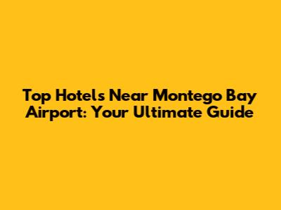 Top Hotels Near Montego Bay Airport: Your Ultimate Guide