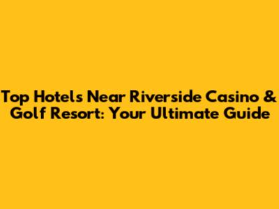 Top Hotels Near Riverside Casino & Golf Resort: Your Ultimate Guide