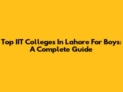 Top IIT Colleges In Lahore For Boys: A Complete Guide