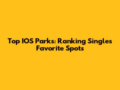 Top IOS Parks: Ranking Singles' Favorite Spots