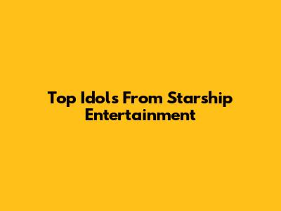 Top Idols From Starship Entertainment