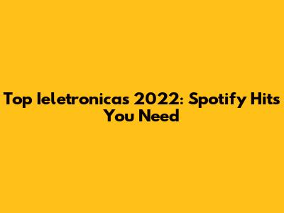 Top Ieletronicas 2022: Spotify Hits You Need