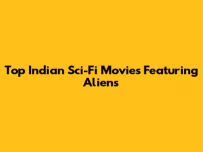 Top Indian Sci-Fi Movies Featuring Aliens