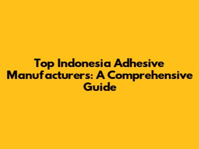 Top Indonesia Adhesive Manufacturers: A Comprehensive Guide