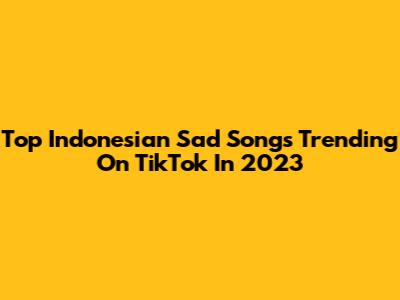 Top Indonesian Sad Songs Trending On TikTok In 2023