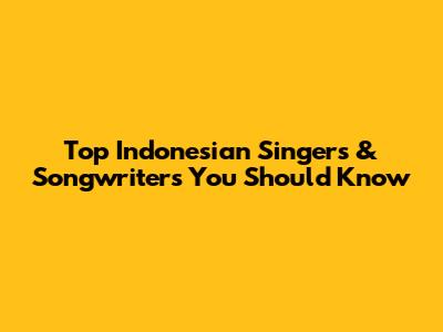 Top Indonesian Singers & Songwriters You Should Know