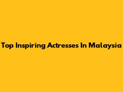 Top Inspiring Actresses In Malaysia