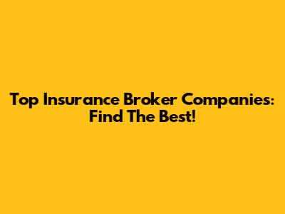 Top Insurance Broker Companies: Find The Best!