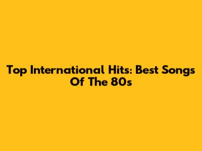 Top International Hits: Best Songs Of The 80s