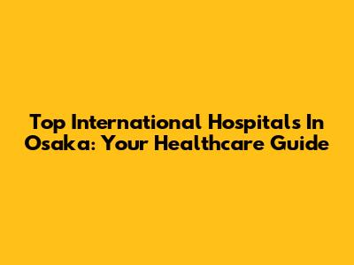 Top International Hospitals In Osaka: Your Healthcare Guide
