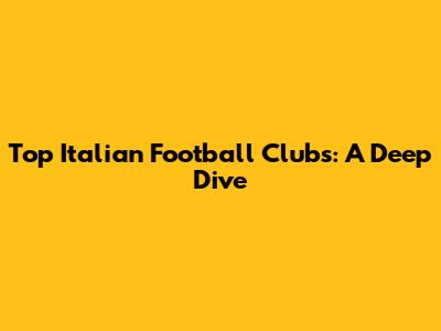 Top Italian Football Clubs: A Deep Dive