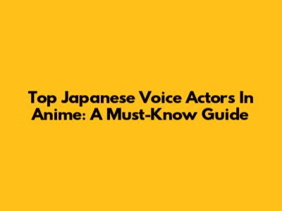 Top Japanese Voice Actors In Anime: A Must-Know Guide