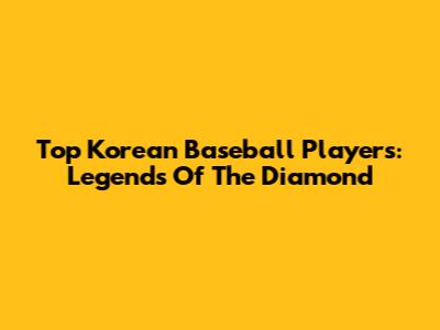 Top Korean Baseball Players: Legends Of The Diamond