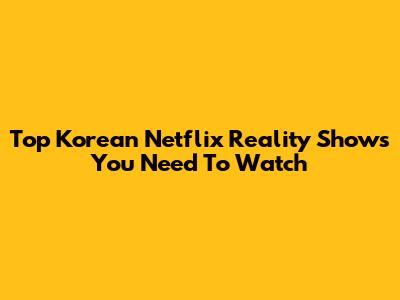 Top Korean Netflix Reality Shows You Need To Watch