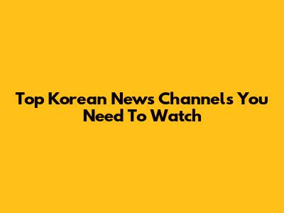 Top Korean News Channels You Need To Watch