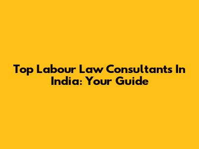 Top Labour Law Consultants In India: Your Guide