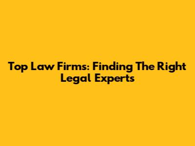 Top Law Firms: Finding The Right Legal Experts