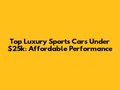 Top Luxury Sports Cars Under $25k: Affordable Performance