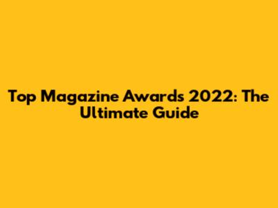 Top Magazine Awards 2022: The Ultimate Guide