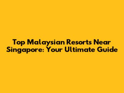 Top Malaysian Resorts Near Singapore: Your Ultimate Guide