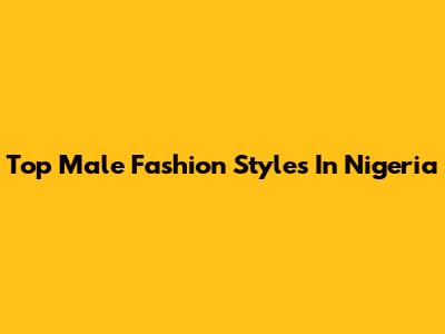 Top Male Fashion Styles In Nigeria