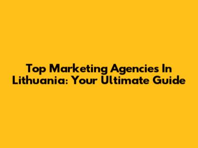 Top Marketing Agencies In Lithuania: Your Ultimate Guide