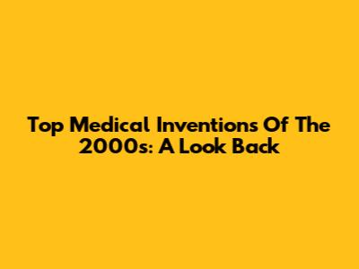 Top Medical Inventions Of The 2000s: A Look Back