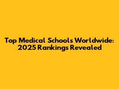 Top Medical Schools Worldwide: 2025 Rankings Revealed