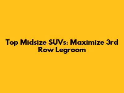 Top Midsize SUVs: Maximize 3rd Row Legroom
