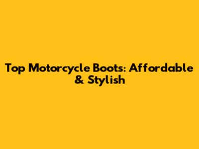 Top Motorcycle Boots: Affordable & Stylish