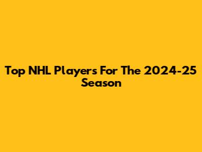 Top NHL Players For The 2024-25 Season