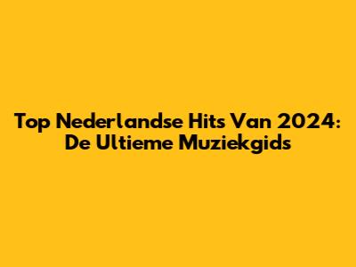 Top Nederlandse Hits Van 2024: De Ultieme Muziekgids