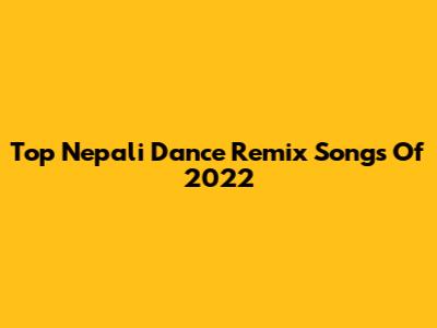 Top Nepali Dance Remix Songs Of 2022