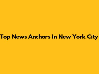 Top News Anchors In New York City
