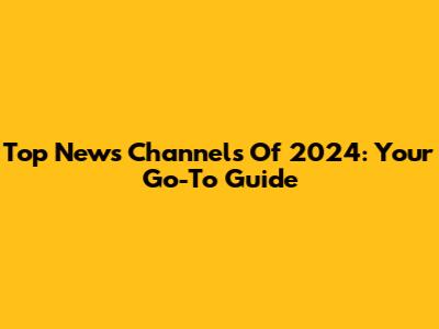 Top News Channels Of 2024: Your Go-To Guide